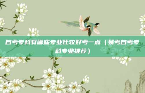 自考专科有哪些专业比较好考一点（易考自考专科专业推荐）