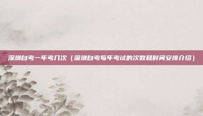 深圳自考一年考几次（深圳自考每年考试的次数和时间安排介绍）