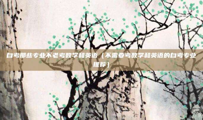 自考那些专业不老考数学和英语（不需要考数学和英语的自考专业推荐）