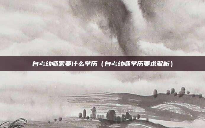 自考幼师需要什么学历（自考幼师学历要求解析）