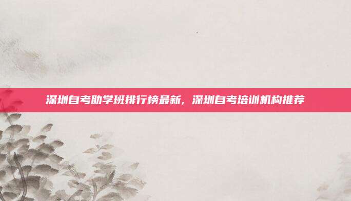 深圳自考助学班排行榜最新, 深圳自考培训机构推荐