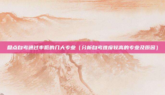 盘点自考通过率低的几大专业（分析自考难度较高的专业及原因）