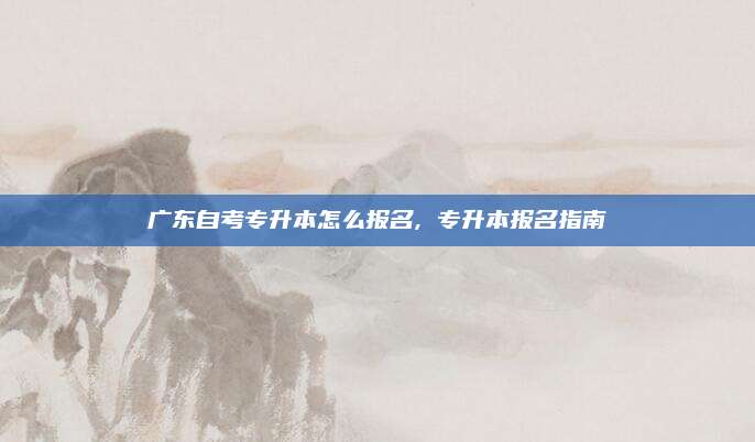 广东自考专升本怎么报名, 专升本报名指南
