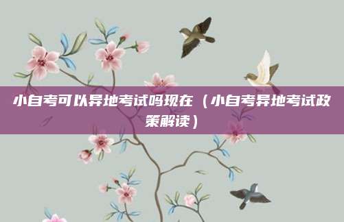 小自考可以异地考试吗现在（小自考异地考试政策解读）