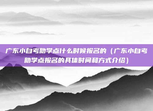 广东小自考助学点什么时候报名的（广东小自考助学点报名的具体时间和方式介绍）