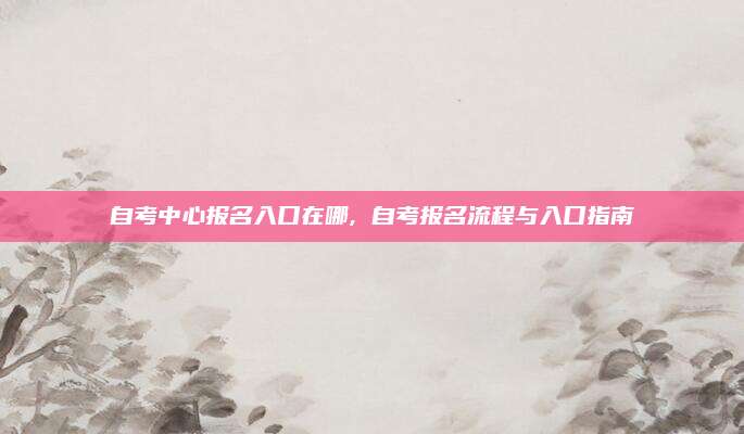 自考中心报名入口在哪, 自考报名流程与入口指南