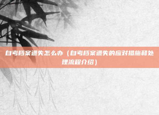 自考档案遗失怎么办（自考档案遗失的应对措施和处理流程介绍）