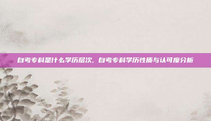 自考专科是什么学历层次, 自考专科学历性质与认可度分析