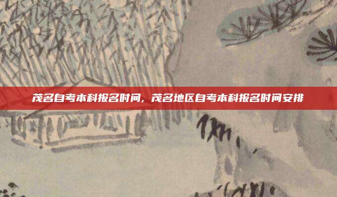 茂名自考本科报名时间, 茂名地区自考本科报名时间安排