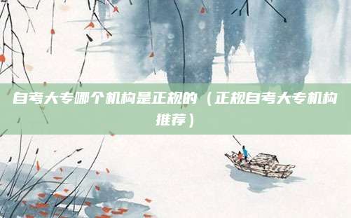 自考大专哪个机构是正规的（正规自考大专机构推荐）