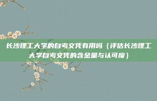 长沙理工大学的自考文凭有用吗（评估长沙理工大学自考文凭的含金量与认可度）