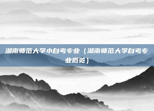 湖南师范大学小自考专业（湖南师范大学自考专业概览）