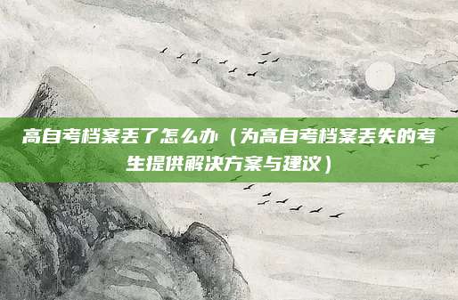 高自考档案丢了怎么办（为高自考档案丢失的考生提供解决方案与建议）