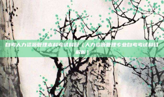 自考人力资源管理本科考试科目（人力资源管理专业自考考试科目解析）
