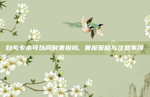 自考专本可以同时兼报吗, 兼报策略与注意事项