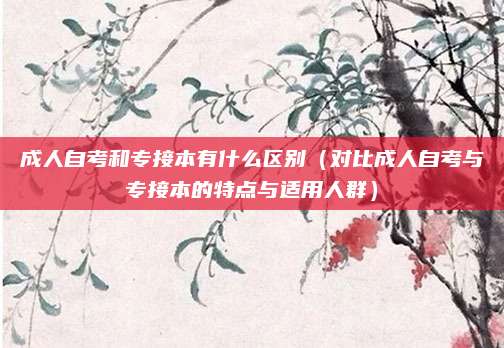 成人自考和专接本有什么区别（对比成人自考与专接本的特点与适用人群）
