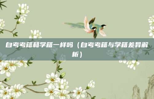 自考考籍和学籍一样吗（自考考籍与学籍差异解析）