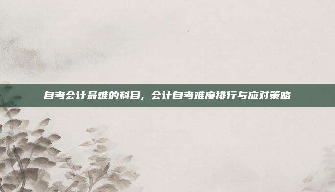 自考会计最难的科目, 会计自考难度排行与应对策略