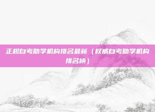 正规自考助学机构排名最新（权威自考助学机构排名榜）