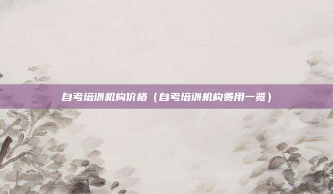 自考培训机构价格（自考培训机构费用一览）