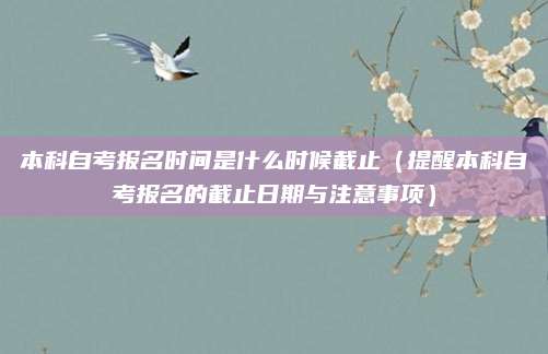 本科自考报名时间是什么时候截止（提醒本科自考报名的截止日期与注意事项）