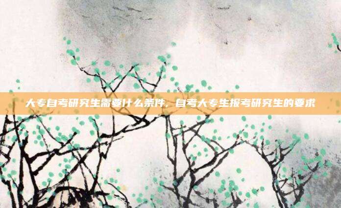 大专自考研究生需要什么条件, 自考大专生报考研究生的要求