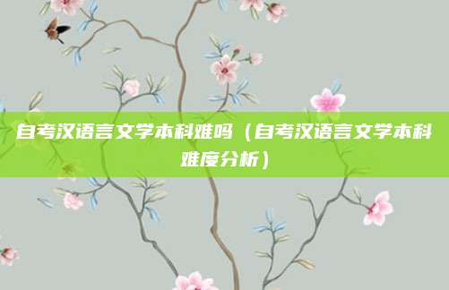 自考汉语言文学本科难吗（自考汉语言文学本科难度分析）