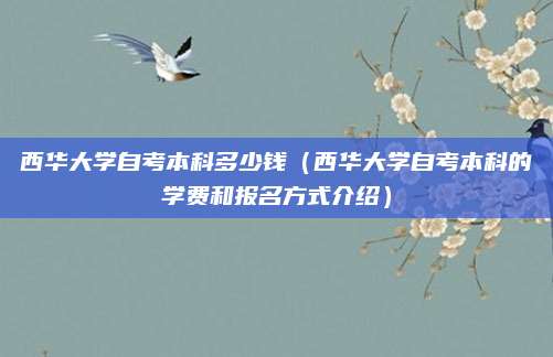 西华大学自考本科多少钱（西华大学自考本科的学费和报名方式介绍）