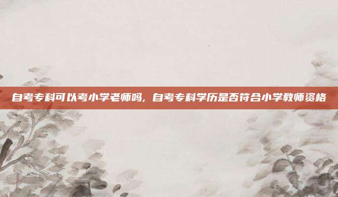 自考专科可以考小学老师吗, 自考专科学历是否符合小学教师资格