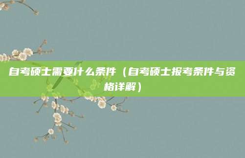 自考硕士需要什么条件（自考硕士报考条件与资格详解）