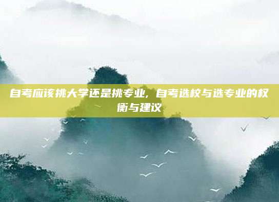 自考应该挑大学还是挑专业, 自考选校与选专业的权衡与建议