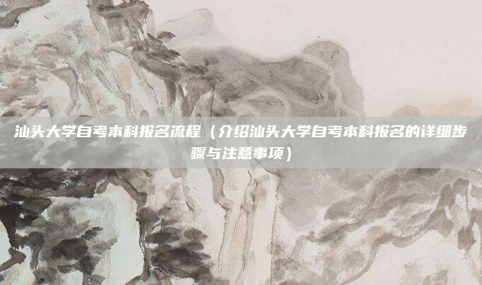 汕头大学自考本科报名流程（介绍汕头大学自考本科报名的详细步骤与注意事项）
