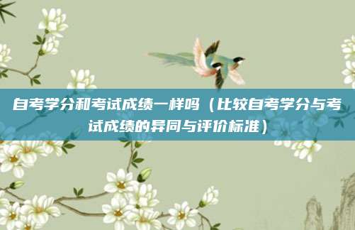 自考学分和考试成绩一样吗（比较自考学分与考试成绩的异同与评价标准）