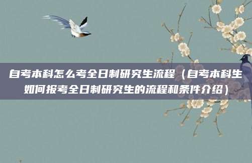 自考本科怎么考全日制研究生流程（自考本科生如何报考全日制研究生的流程和条件介绍）
