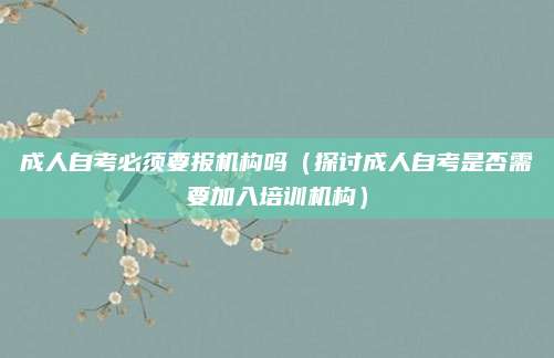 成人自考必须要报机构吗（探讨成人自考是否需要加入培训机构）