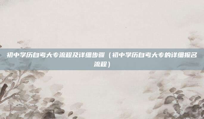 初中学历自考大专流程及详细步骤（初中学历自考大专的详细报名流程）
