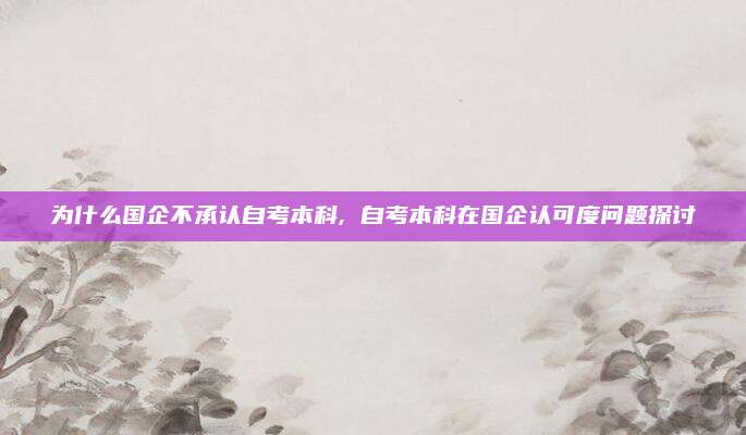 为什么国企不承认自考本科, 自考本科在国企认可度问题探讨