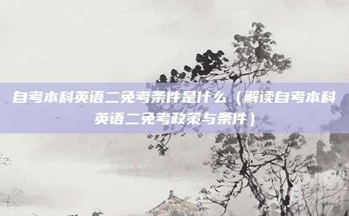 自考本科英语二免考条件是什么（解读自考本科英语二免考政策与条件）