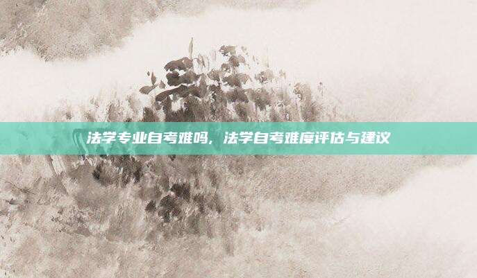 法学专业自考难吗, 法学自考难度评估与建议