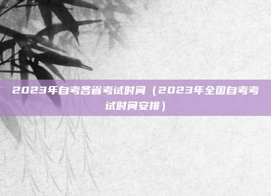 2023年自考各省考试时间（2023年全国自考考试时间安排）