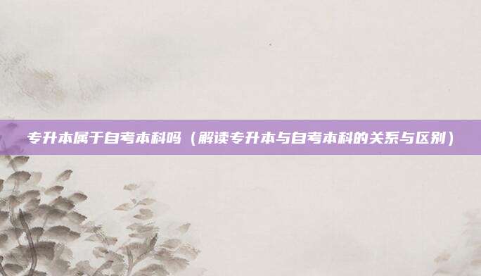 专升本属于自考本科吗（解读专升本与自考本科的关系与区别）
