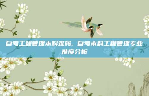 自考工程管理本科难吗, 自考本科工程管理专业难度分析