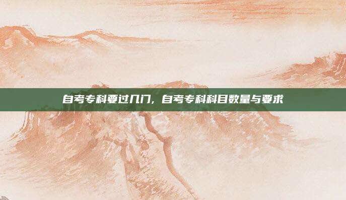 自考专科要过几门, 自考专科科目数量与要求