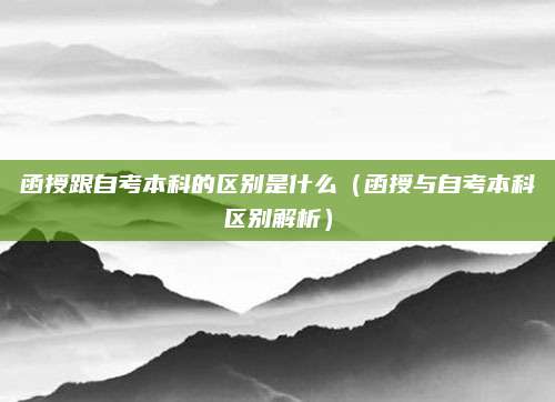 函授跟自考本科的区别是什么（函授与自考本科区别解析）