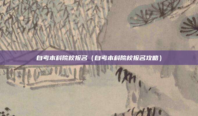 自考本科院校报名（自考本科院校报名攻略）