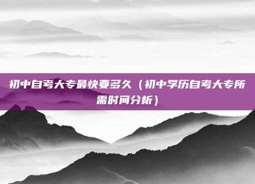 初中自考大专最快要多久（初中学历自考大专所需时间分析）