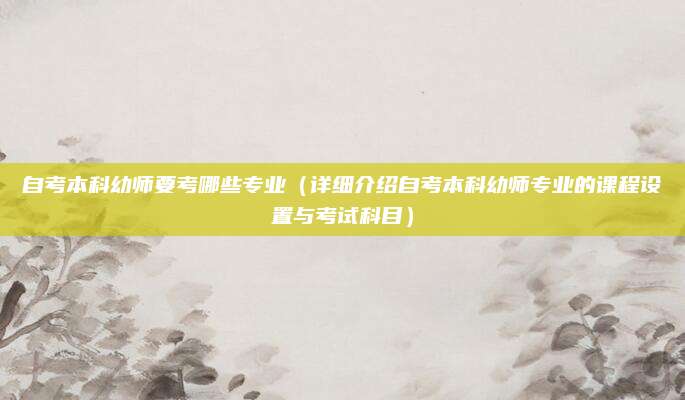 自考本科幼师要考哪些专业（详细介绍自考本科幼师专业的课程设置与考试科目）