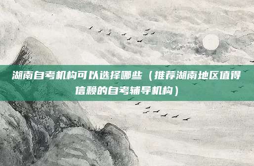 湖南自考机构可以选择哪些（推荐湖南地区值得信赖的自考辅导机构）