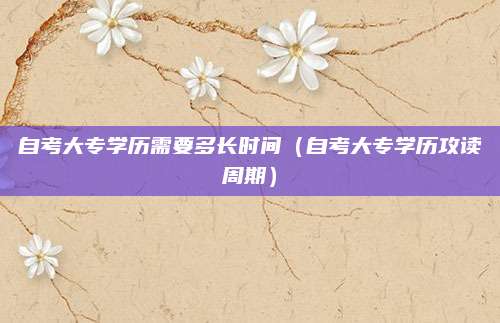 自考大专学历需要多长时间（自考大专学历攻读周期）