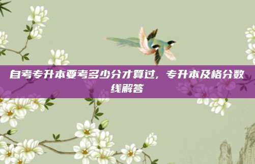 自考专升本要考多少分才算过, 专升本及格分数线解答